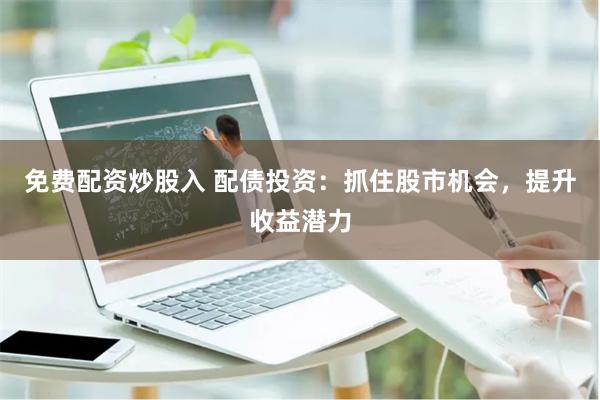 免费配资炒股入 配债投资：抓住股市机会，提升收益潜力