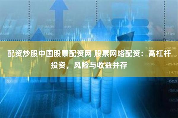 配资炒股中国股票配资网 股票网络配资：高杠杆投资，风险与收益并存