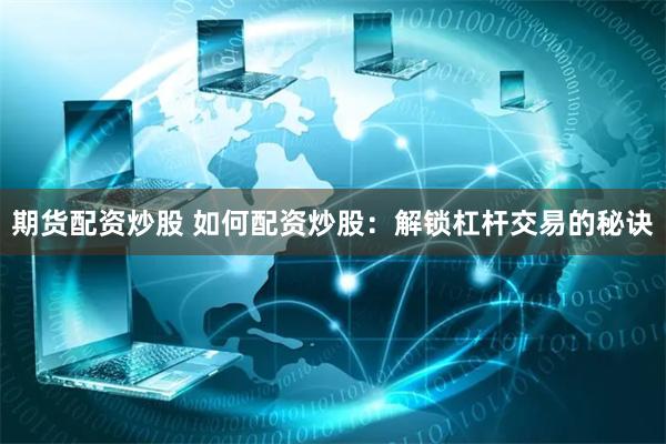 期货配资炒股 如何配资炒股：解锁杠杆交易的秘诀