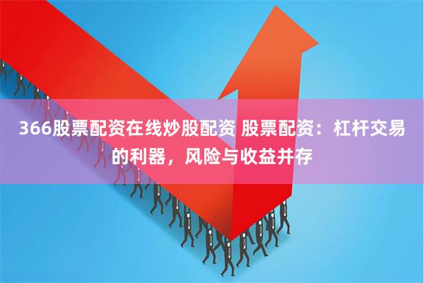 366股票配资在线炒股配资 股票配资：杠杆交易的利器，风险与收益并存