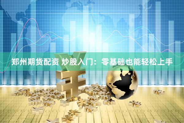 郑州期货配资 炒股入门：零基础也能轻松上手