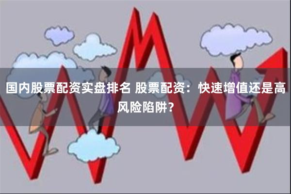 国内股票配资实盘排名 股票配资：快速增值还是高风险陷阱？
