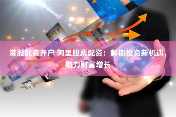港股配资开户 阿里股票配资：解锁投资新机遇，助力财富增长