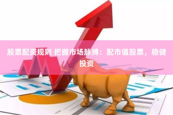 股票配资规则 把握市场脉搏：配市值股票，稳健投资