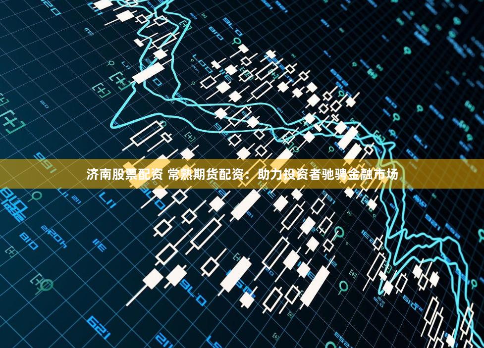 济南股票配资 常熟期货配资:助力投资者驰骋金融市场