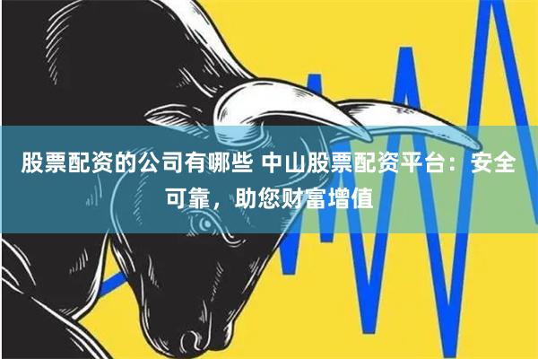 股票配资的公司有哪些 中山股票配资平台:安全可靠,助您财富增值