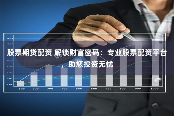 股票期货配资 解锁财富密码:专业股票配资平台,助您投资无忧
