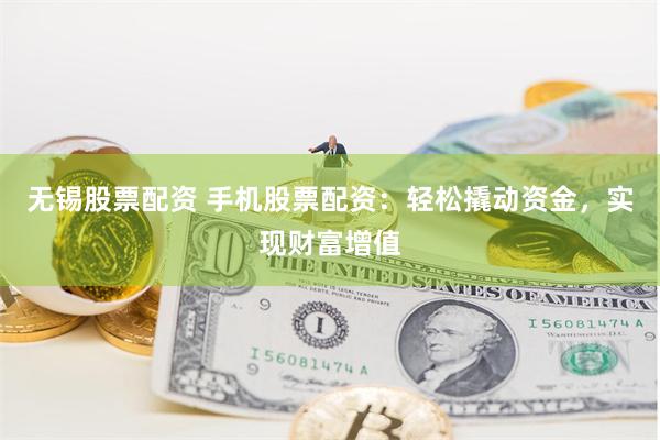 无锡股票配资 手机股票配资：轻松撬动资金，实现财富增值