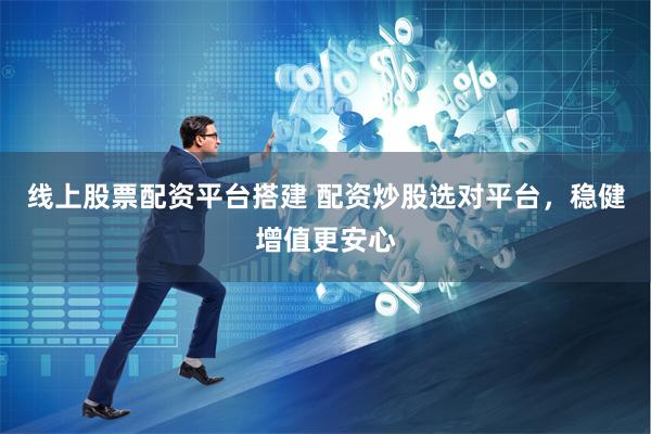 线上股票配资平台搭建 配资炒股选对平台,稳健增值更安心