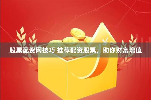 股票配资网技巧 推荐配资股票,助你财富增值