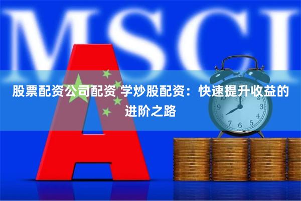 股票配资公司配资 学炒股配资：快速提升收益的进阶之路