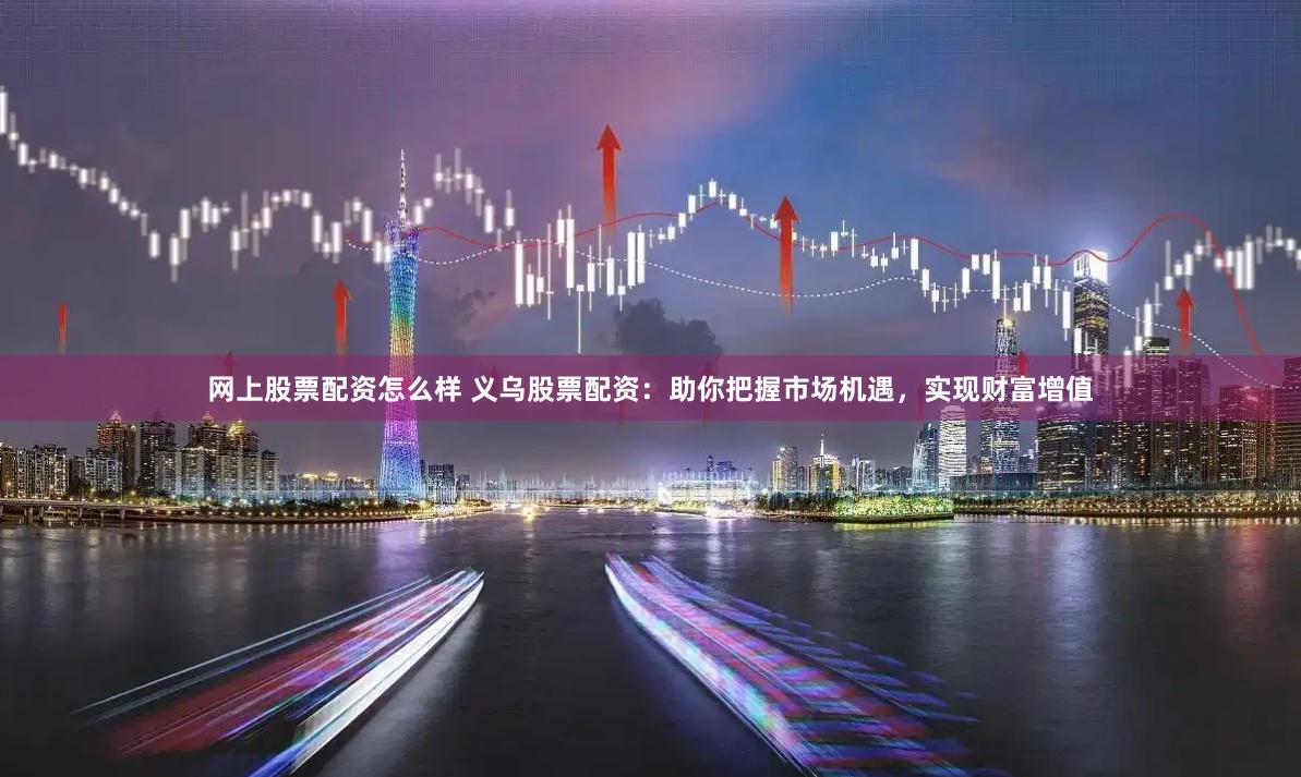 网上股票配资怎么样 义乌股票配资：助你把握市场机遇，实现财富增值