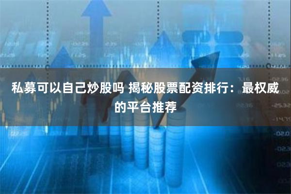 私募可以自己炒股吗 揭秘股票配资排行：最权威的平台推荐