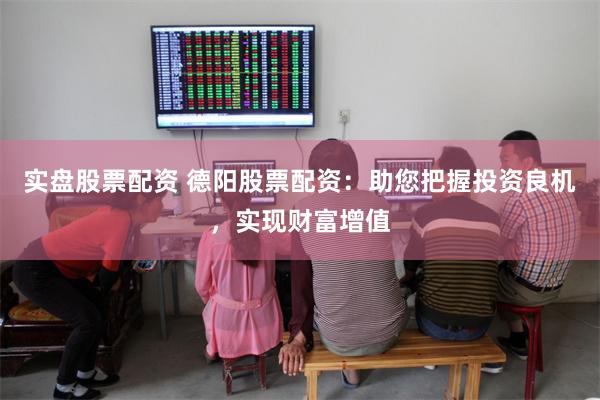 实盘股票配资 德阳股票配资:助您把握投资良机,实现财富增值