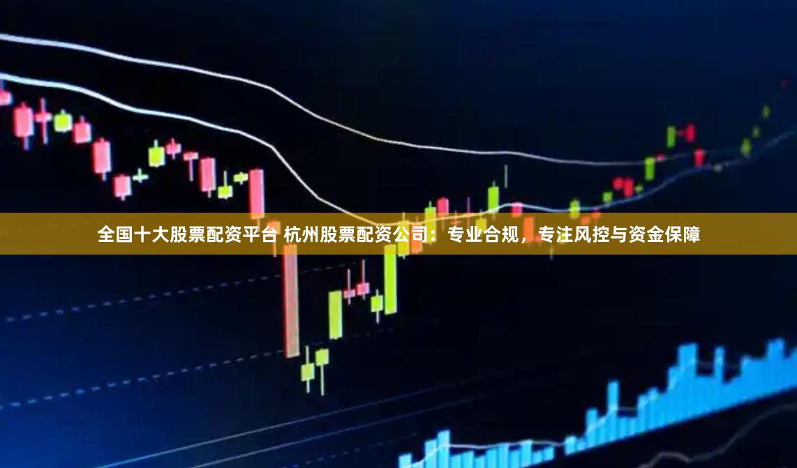 全国十大股票配资平台 杭州股票配资公司：专业合规，专注风控与资金保障