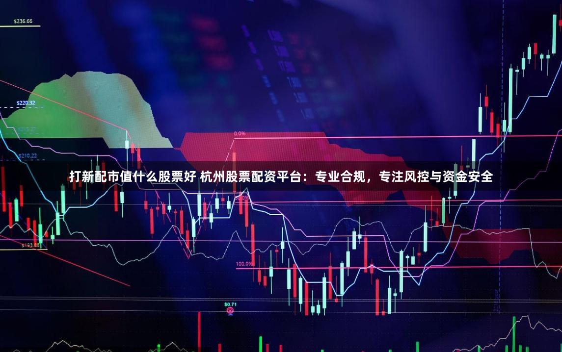 打新配市值什么股票好 杭州股票配资平台：专业合规，专注风控与资金安全