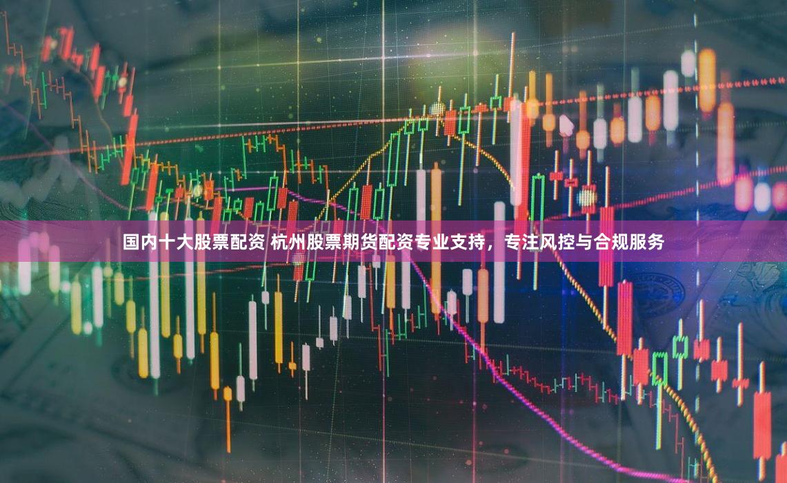 国内十大股票配资 杭州股票期货配资专业支持，专注风控与合规服务