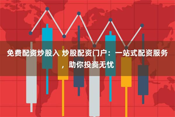 免费配资炒股入 炒股配资门户：一站式配资服务，助你投资无忧