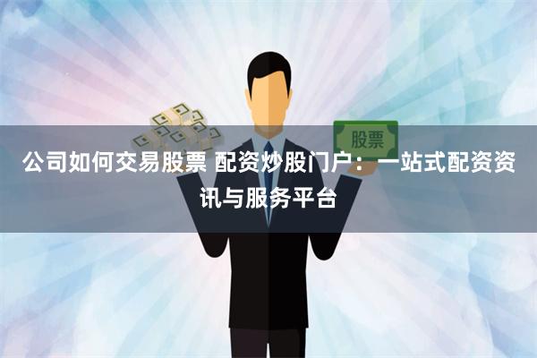 公司如何交易股票 配资炒股门户:一站式配资资讯与服务平台