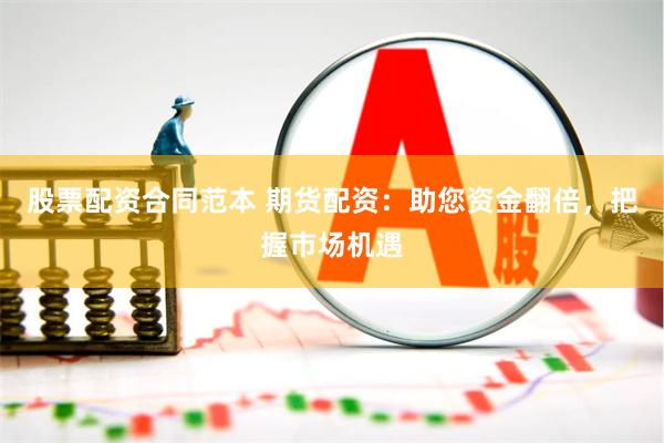 股票配资合同范本 期货配资：助您资金翻倍，把握市场机遇