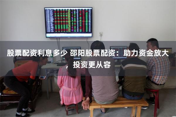 股票配资利息多少 邵阳股票配资:助力资金放大,投资更从容