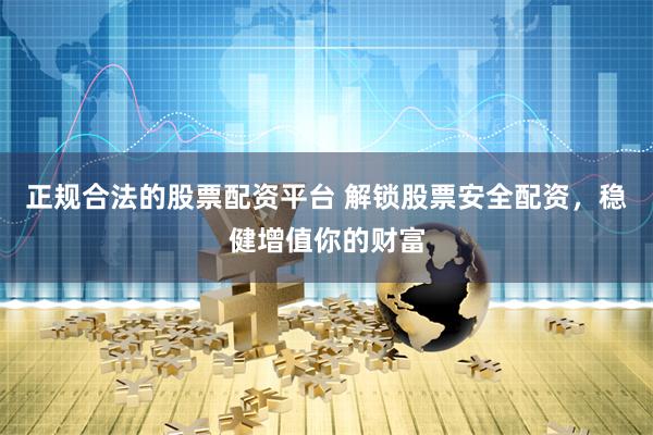 正规合法的股票配资平台 解锁股票安全配资，稳健增值你的财富