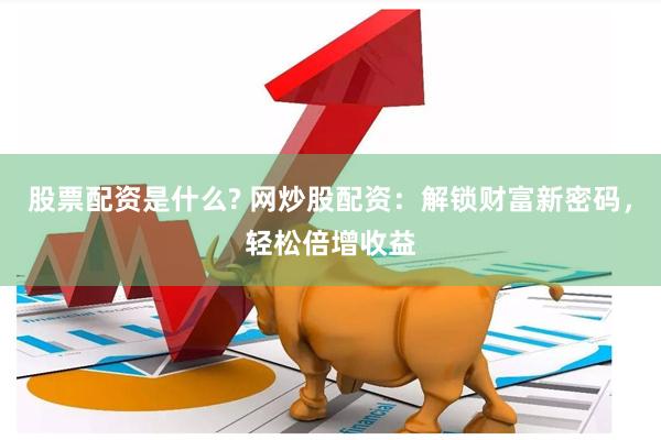 股票配资是什么? 网炒股配资：解锁财富新密码，轻松倍增收益