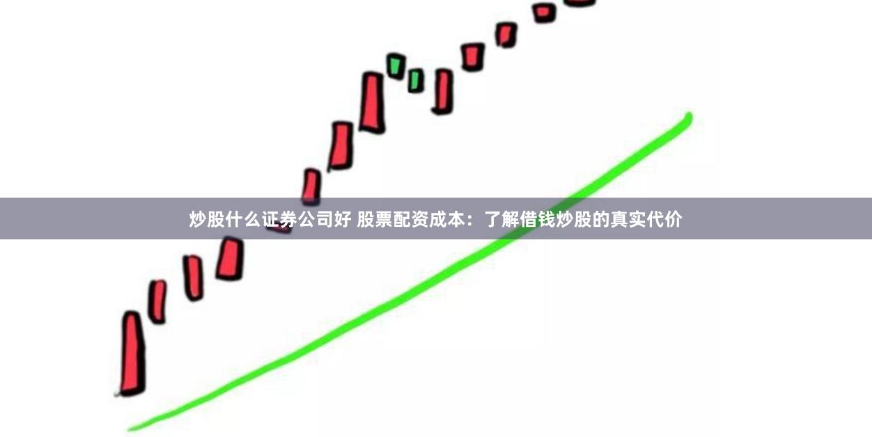 炒股什么证券公司好 股票配资成本：了解借钱炒股的真实代价