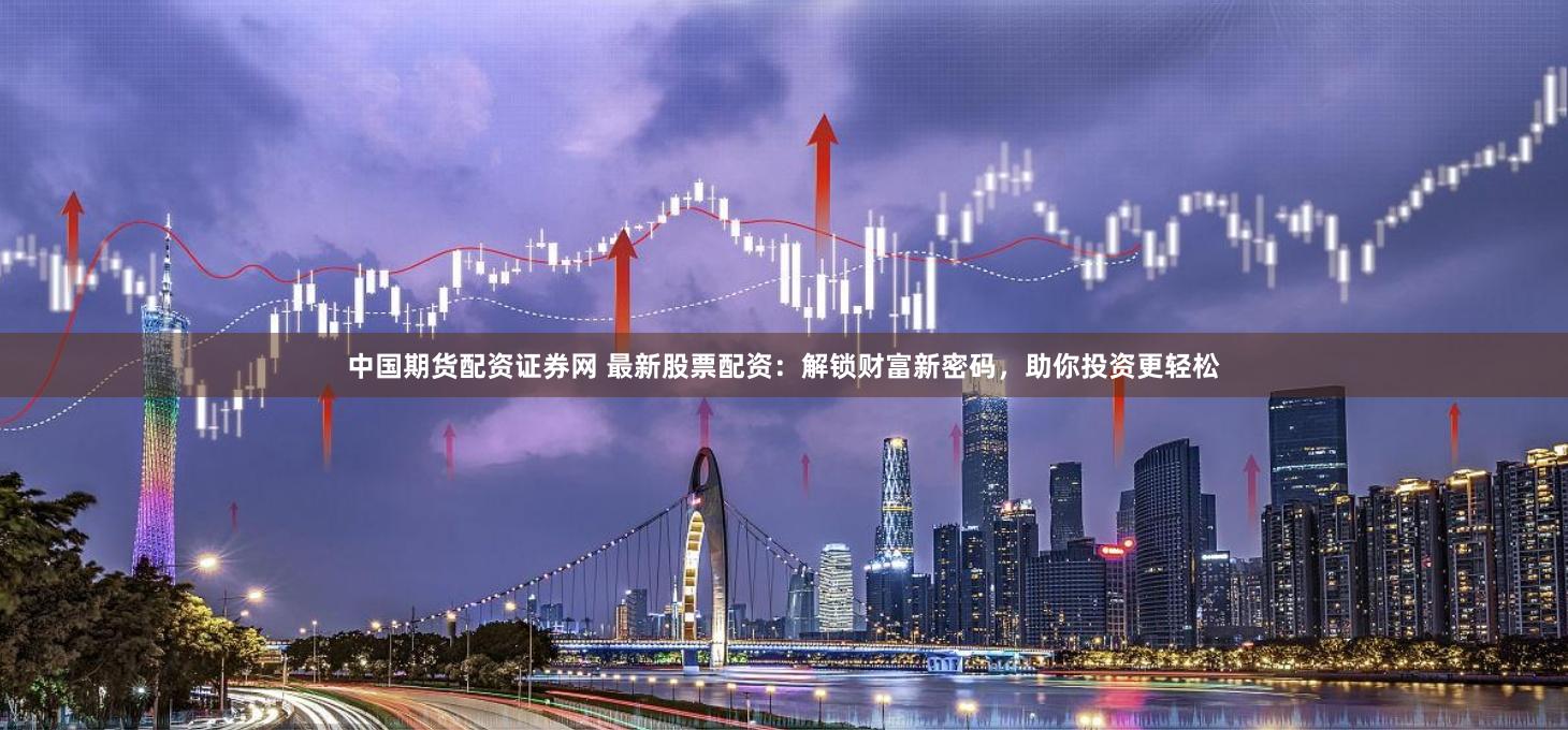 中国期货配资证券网 最新股票配资：解锁财富新密码，助你投资更轻松