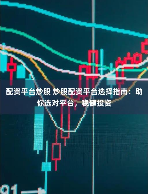 配资平台炒股 炒股配资平台选择指南：助你选对平台，稳健投资