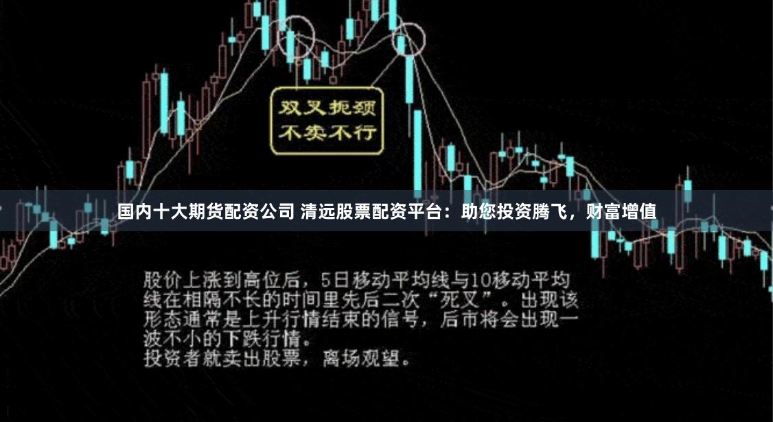国内十大期货配资公司 清远股票配资平台：助您投资腾飞，财富增值