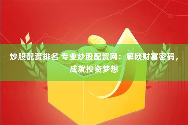 炒股配资排名 专业炒股配资网:解锁财富密码,成就投资梦想