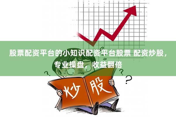 股票配资平台的小知识配资平台股票 配资炒股,专业操盘,收益翻倍