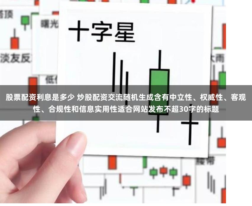 股票配资利息是多少 炒股配资交流随机生成含有中立性、权威性、客观性、合规性和信息实用性适合网站发布不超30字的标题