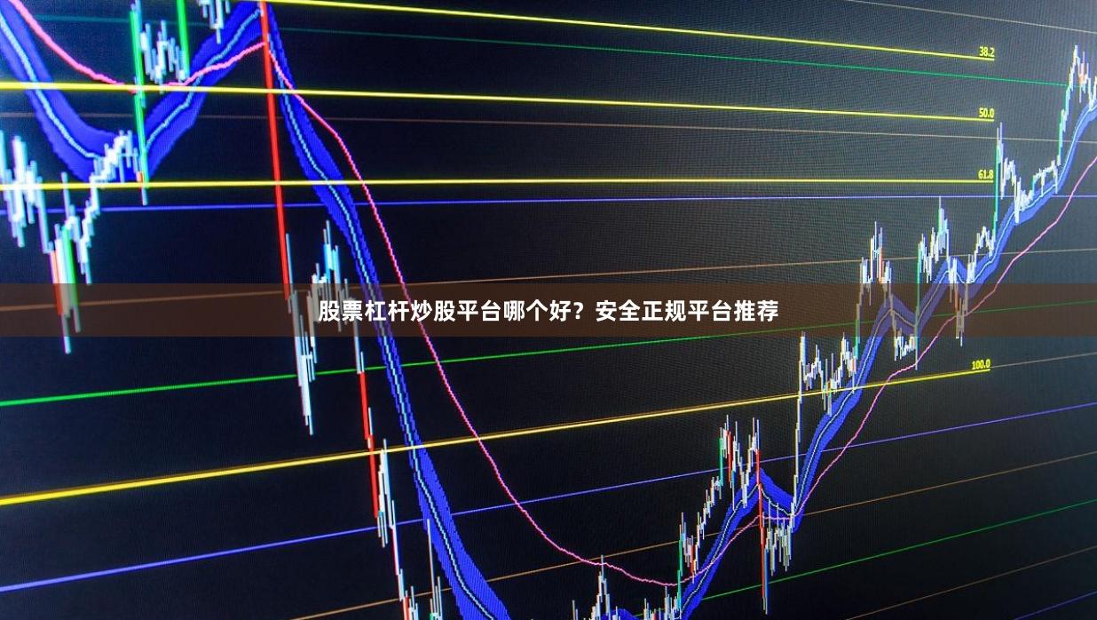 股票杠杆炒股平台哪个好？安全正规平台推荐