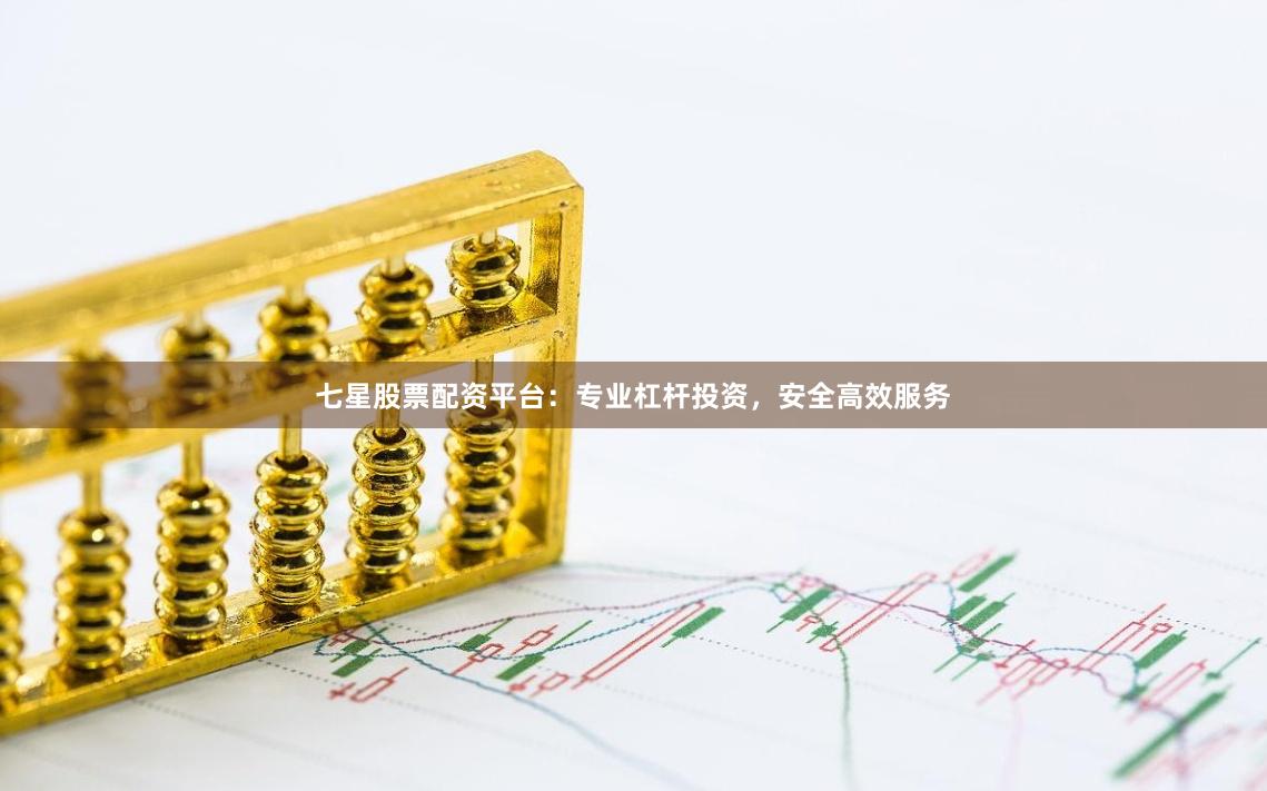 七星股票配资平台：专业杠杆投资，安全高效服务