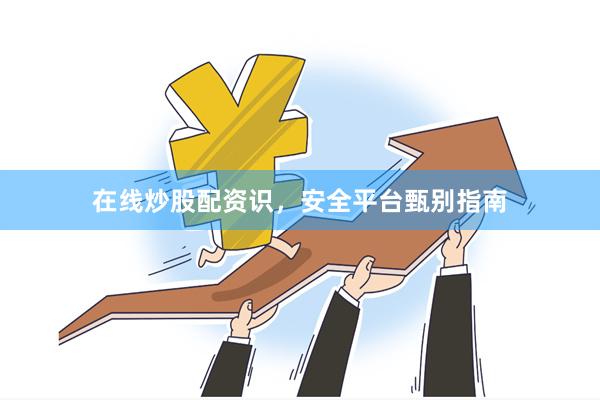 在线炒股配资识，安全平台甄别指南