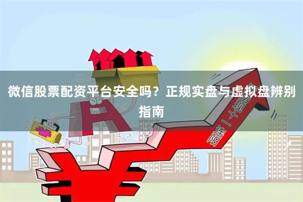微信股票配资平台安全吗？正规实盘与虚拟盘辨别指南