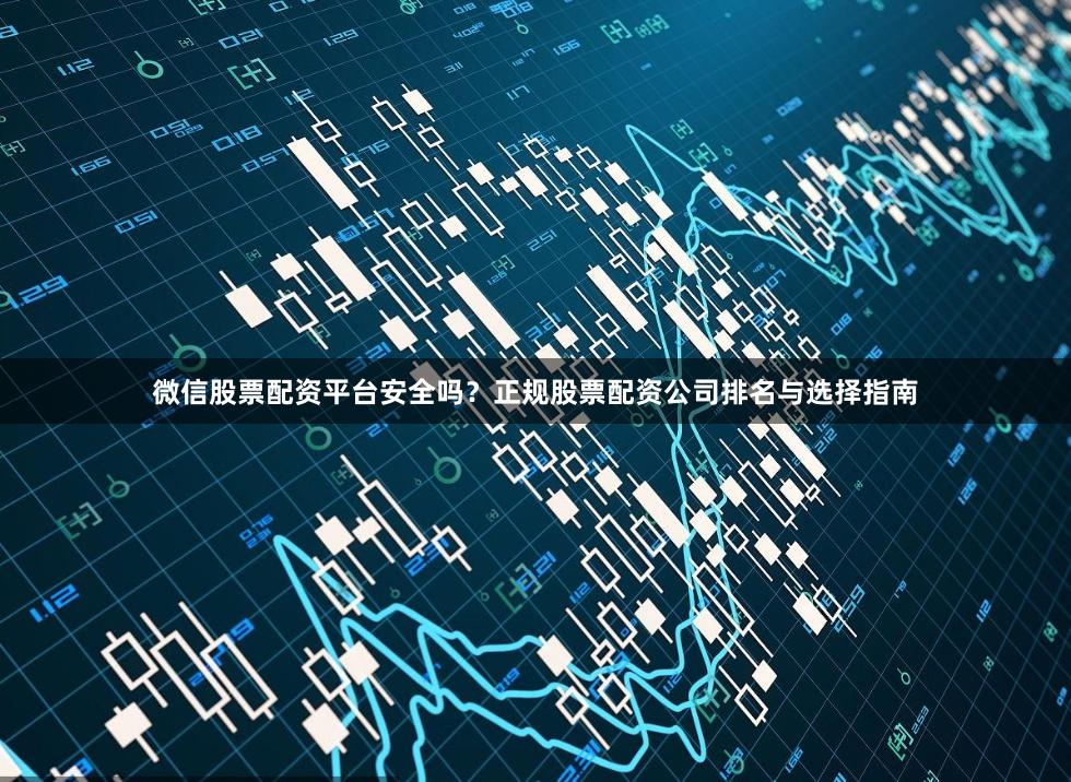 微信股票配资平台安全吗？正规股票配资公司排名与选择指南