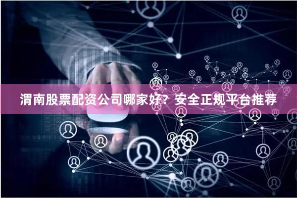 渭南股票配资公司哪家好？安全正规平台推荐