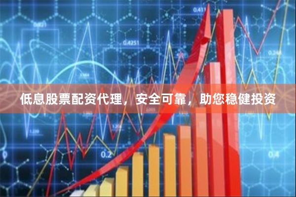低息股票配资代理，安全可靠，助您稳健投资