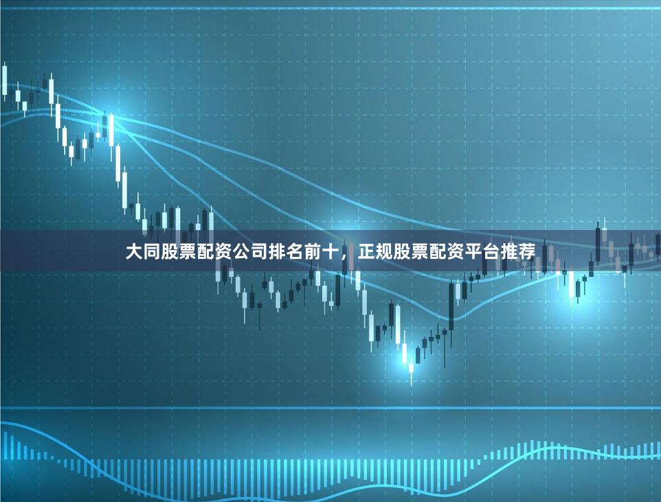 大同股票配资公司排名前十，正规股票配资平台推荐