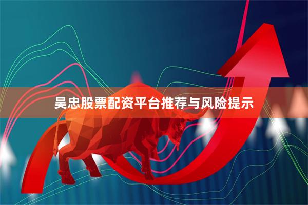 吴忠股票配资平台推荐与风险提示