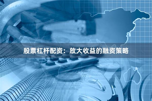 股票杠杆配资：放大收益的融资策略