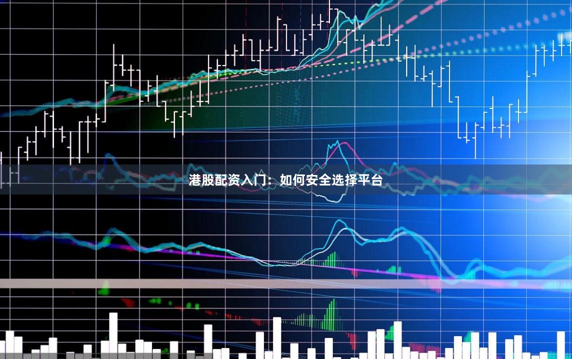 港股配资入门：如何安全选择平台