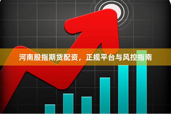 河南股指期货配资，正规平台与风控指南