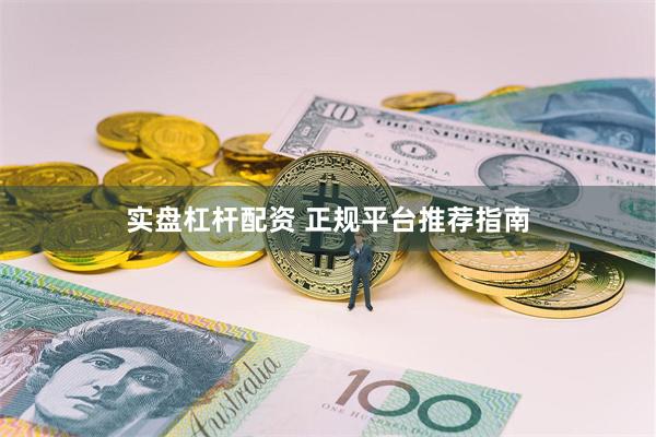 实盘杠杆配资 正规平台推荐指南