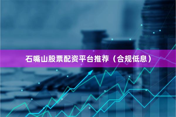 石嘴山股票配资平台推荐（合规低息）