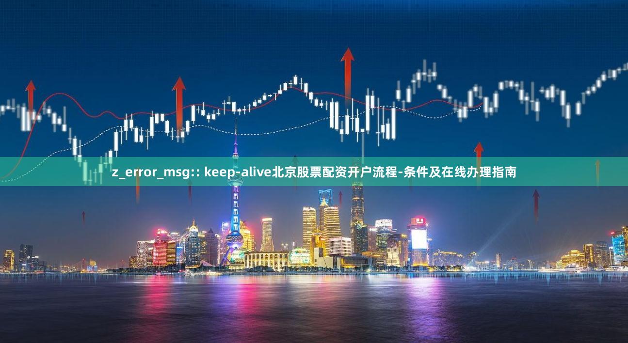 z_error_msg:: keep-alive北京股票配资开户流程-条件及在线办理指南