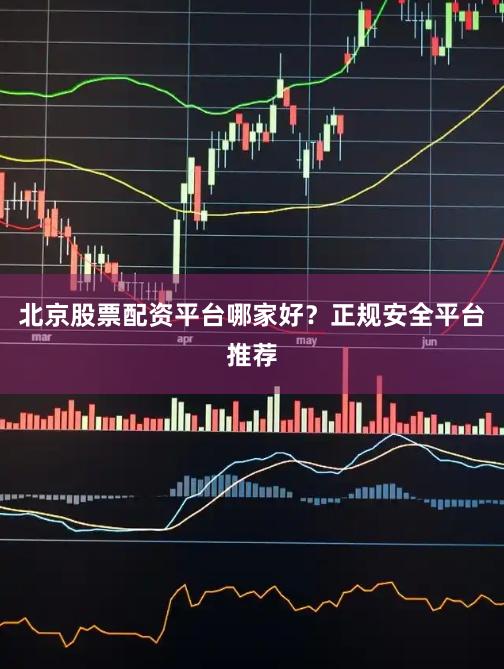 北京股票配资平台哪家好？正规安全平台推荐